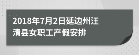 2018年7月2日延边州汪清县女职工产假安排