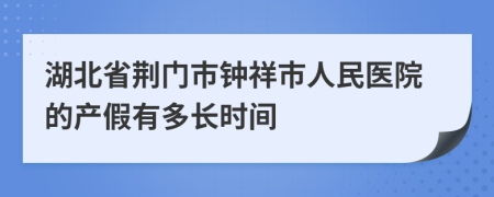 湖北省荆门市钟祥市人民医院的产假有多长时间