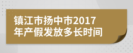 镇江市扬中市2017年产假发放多长时间