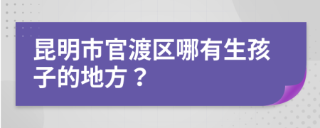 昆明市官渡区哪有生孩子的地方？