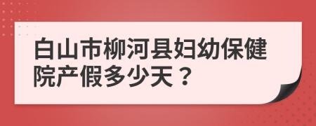 白山市柳河县妇幼保健院产假多少天？