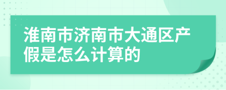 淮南市济南市大通区产假是怎么计算的