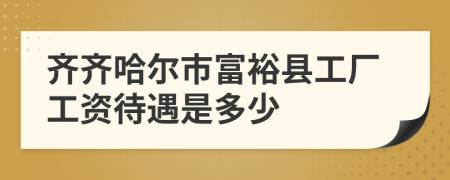 齐齐哈尔市富裕县工厂工资待遇是多少