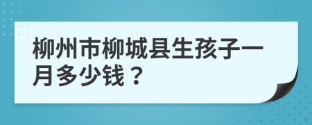 柳州市柳城县生孩子一月多少钱？