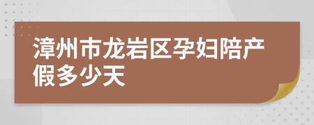 漳州市龙岩区孕妇陪产假多少天