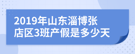 2019年山东淄博张店区3班产假是多少天