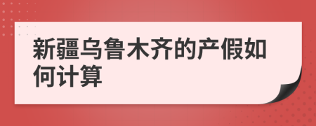 新疆乌鲁木齐的产假如何计算