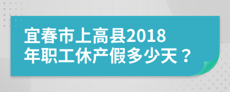 宜春市上高县2018年职工休产假多少天？