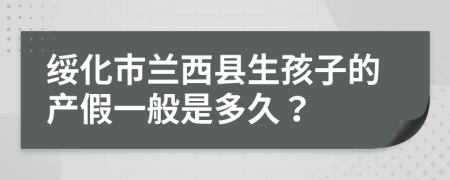 绥化市兰西县生孩子的产假一般是多久？