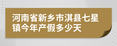 河南省新乡市淇县七星镇今年产假多少天