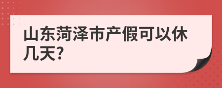 山东菏泽市产假可以休几天?