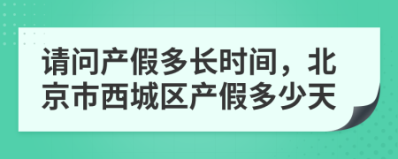 请问产假多长时间，北京市西城区产假多少天