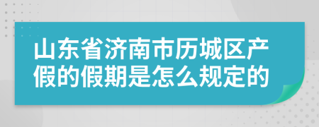 山东省济南市历城区产假的假期是怎么规定的