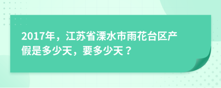 2017年，江苏省溧水市雨花台区产假是多少天，要多少天？