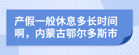 产假一般休息多长时间啊，内蒙古鄂尔多斯市