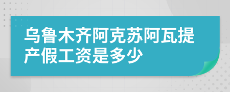 乌鲁木齐阿克苏阿瓦提产假工资是多少