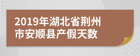 2019年湖北省荆州市安顺县产假天数