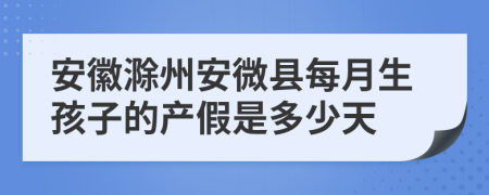 安徽滁州安微县每月生孩子的产假是多少天