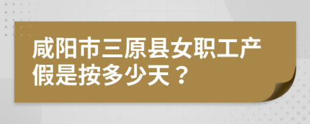 咸阳市三原县女职工产假是按多少天？