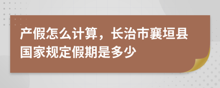 产假怎么计算，长治市襄垣县国家规定假期是多少