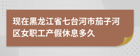 现在黑龙江省七台河市茄子河区女职工产假休息多久