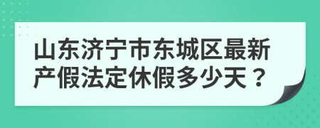 山东济宁市东城区最新产假法定休假多少天？