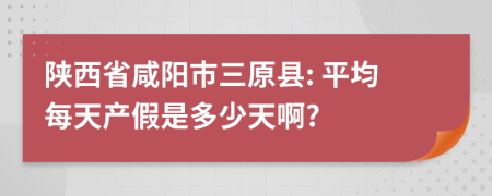 陕西省咸阳市三原县: 平均每天产假是多少天啊?