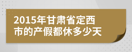 2015年甘肃省定西市的产假都休多少天