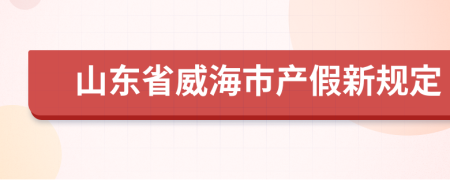 山东省威海市产假新规定