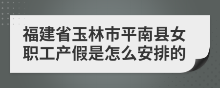 福建省玉林市平南县女职工产假是怎么安排的