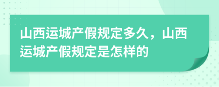 山西运城产假规定多久，山西运城产假规定是怎样的