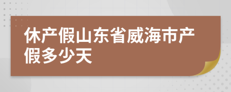 休产假山东省威海市产假多少天