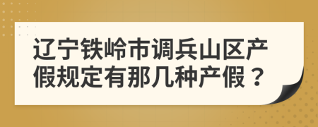 辽宁铁岭市调兵山区产假规定有那几种产假？