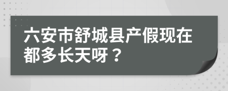 六安市舒城县产假现在都多长天呀？