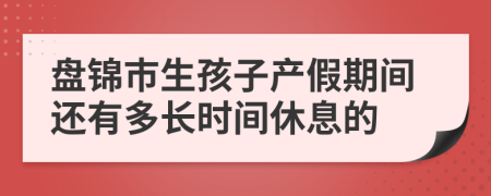 盘锦市生孩子产假期间还有多长时间休息的