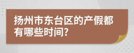 扬州市东台区的产假都有哪些时间?