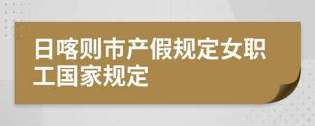 日喀则市产假规定女职工国家规定