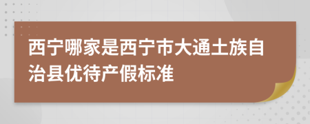 西宁哪家是西宁市大通土族自治县优待产假标准