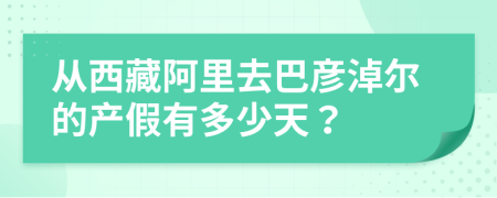 从西藏阿里去巴彦淖尔的产假有多少天？