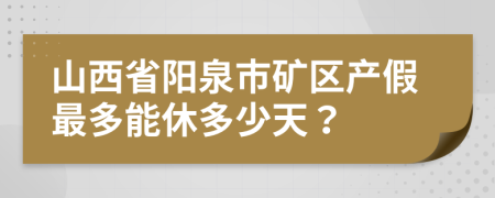 山西省阳泉市矿区产假最多能休多少天？