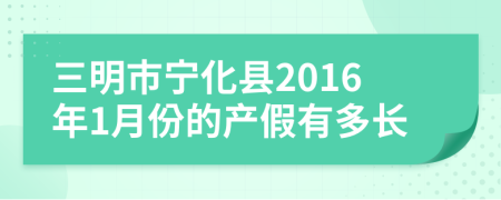 三明市宁化县2016年1月份的产假有多长