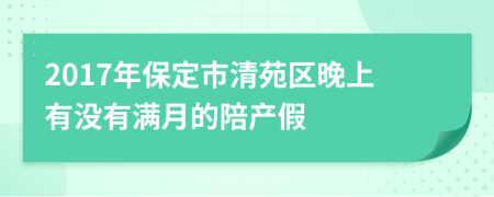 2017年保定市清苑区晚上有没有满月的陪产假