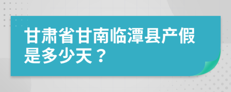 甘肃省甘南临潭县产假是多少天？