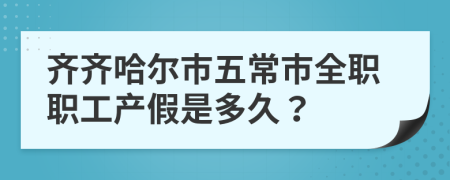 齐齐哈尔市五常市全职职工产假是多久？