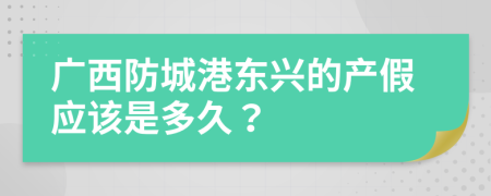 广西防城港东兴的产假应该是多久？