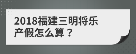 2018福建三明将乐产假怎么算？