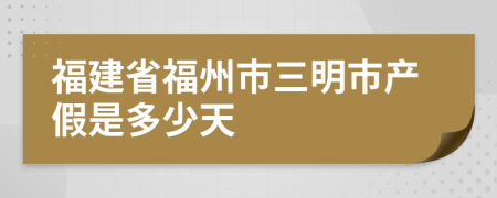 福建省福州市三明市产假是多少天