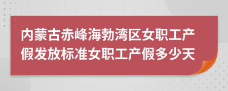 内蒙古赤峰海勃湾区女职工产假发放标准女职工产假多少天