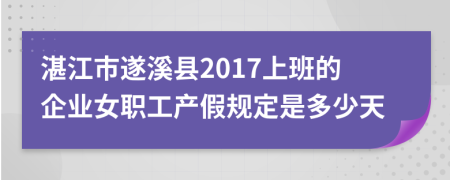 湛江市遂溪县2017上班的企业女职工产假规定是多少天