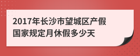 2017年长沙市望城区产假国家规定月休假多少天